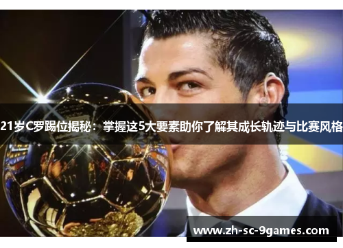 21岁C罗踢位揭秘:掌握这5大要素助你了解其成长轨迹与比赛风格 21岁C罗踢位揭秘:掌握这5大要素助你了解其成长轨迹与比赛风格