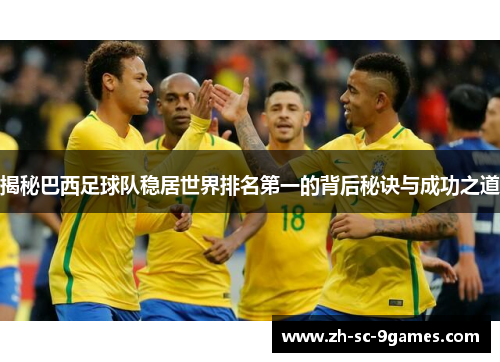 揭秘巴西足球队稳居世界排名第一的背后秘诀与成功之道
