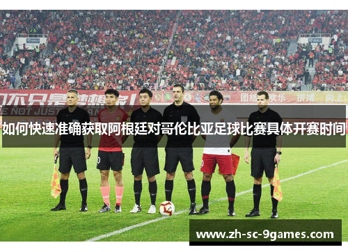 如何快速准确获取阿根廷对哥伦比亚足球比赛具体开赛时间