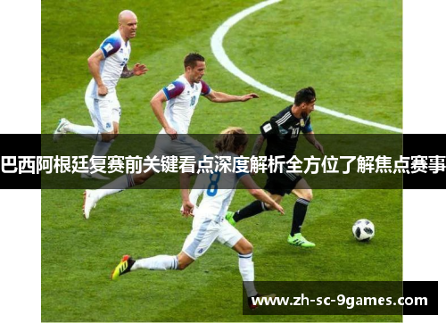 巴西阿根廷复赛前关键看点深度解析全方位了解焦点赛事 巴西阿根廷复赛前关键看点深度解析全方位了解焦点赛事