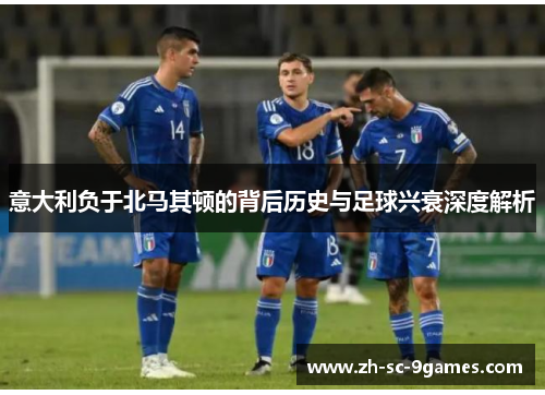 意大利负于北马其顿的背后历史与足球兴衰深度解析 意大利负于北马其顿的背后历史与足球兴衰深度解析
