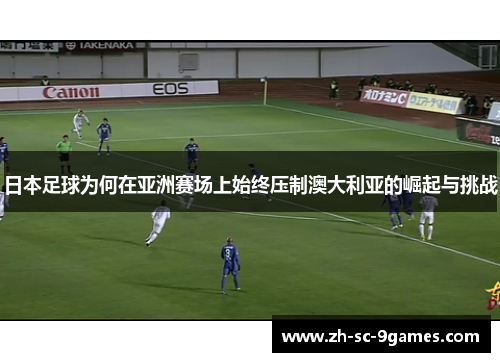 日本足球为何在亚洲赛场上始终压制澳大利亚的崛起与挑战 日本足球为何在亚洲赛场上始终压制澳大利亚的崛起与挑战