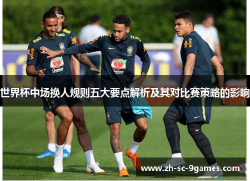 世界杯中场换人规则五大要点解析及其对比赛策略的影响 世界杯中场换人规则五大要点解析及其对比赛策略的影响