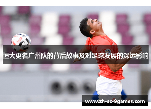 恒大更名广州队的背后故事及对足球发展的深远影响 恒大更名广州队的背后故事及对足球发展的深远影响