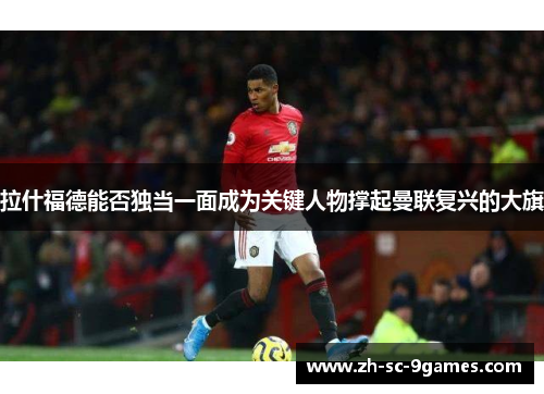 拉什福德能否独当一面成为关键人物撑起曼联复兴的大旗