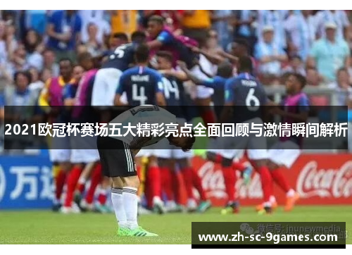 2021欧冠杯赛场五大精彩亮点全面回顾与激情瞬间解析 2021欧冠杯赛场五大精彩亮点全面回顾与激情瞬间解析