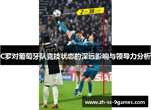 C罗对葡萄牙队竞技状态的深远影响与领导力分析