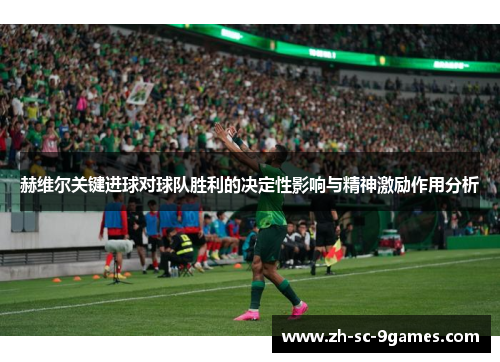 赫维尔关键进球对球队胜利的决定性影响与精神激励作用分析