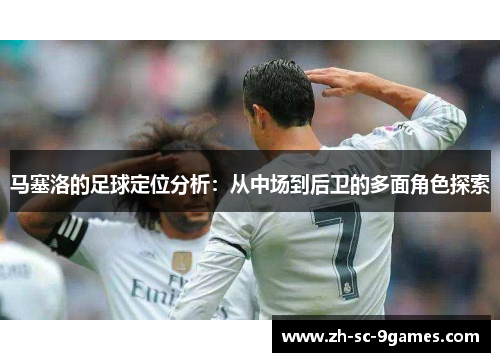 马塞洛的足球定位分析：从中场到后卫的多面角色探索