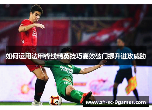 如何运用法甲锋线精英技巧高效破门提升进攻威胁 如何运用法甲锋线精英技巧高效破门提升进攻威胁