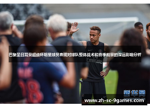 巴黎圣日耳曼超级杯明星球员表现对球队整体战术和赛季前景的深远影响分析 巴黎圣日耳曼超级杯明星球员表现对球队整体战术和赛季前景的深远影响分析