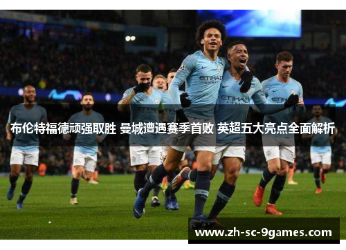 布伦特福德顽强取胜 曼城遭遇赛季首败 英超五大亮点全面解析 布伦特福德顽强取胜 曼城遭遇赛季首败 英超五大亮点全面解析