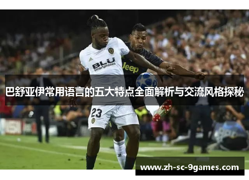 巴舒亚伊常用语言的五大特点全面解析与交流风格探秘 巴舒亚伊常用语言的五大特点全面解析与交流风格探秘