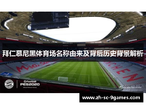 拜仁慕尼黑体育场名称由来及背后历史背景解析 拜仁慕尼黑体育场名称由来及背后历史背景解析