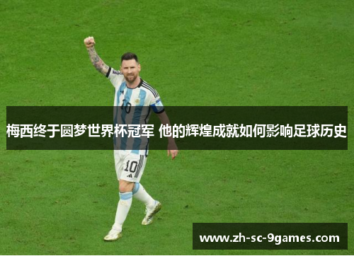 梅西终于圆梦世界杯冠军 他的辉煌成就如何影响足球历史