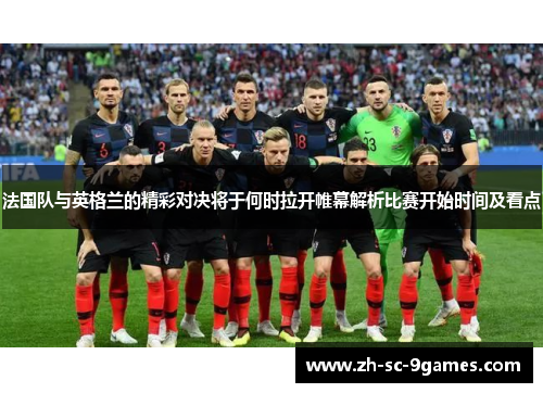 法国队与英格兰的精彩对决将于何时拉开帷幕解析比赛开始时间及看点 法国队与英格兰的精彩对决将于何时拉开帷幕解析比赛开始时间及看点