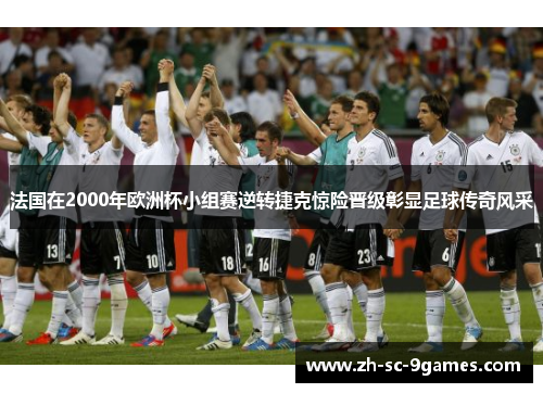 法国在2000年欧洲杯小组赛逆转捷克惊险晋级彰显足球传奇风采