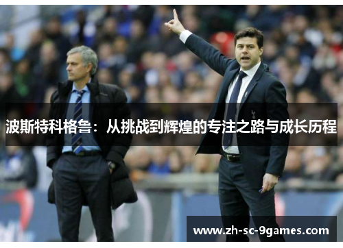 波斯特科格鲁:从挑战到辉煌的专注之路与成长历程 波斯特科格鲁:从挑战到辉煌的专注之路与成长历程