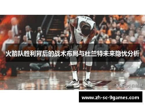 火箭队胜利背后的战术布局与杜兰特未来隐忧分析 火箭队胜利背后的战术布局与杜兰特未来隐忧分析