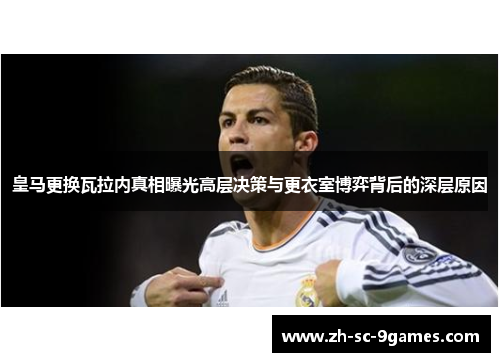 皇马更换瓦拉内真相曝光高层决策与更衣室博弈背后的深层原因 皇马更换瓦拉内真相曝光高层决策与更衣室博弈背后的深层原因