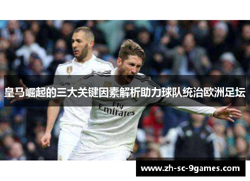 皇马崛起的三大关键因素解析助力球队统治欧洲足坛 皇马崛起的三大关键因素解析助力球队统治欧洲足坛
