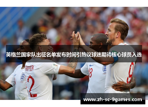 英格兰国家队出征名单发布时间引热议球迷期待核心球员入选
