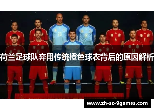荷兰足球队弃用传统橙色球衣背后的原因解析 荷兰足球队弃用传统橙色球衣背后的原因解析
