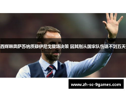 西媒曝奥萨苏纳质疑伊尼戈登场决策 因其刚从国家队伤退不到五天 西媒曝奥萨苏纳质疑伊尼戈登场决策 因其刚从国家队伤退不到五天