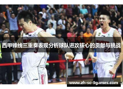 西甲锋线三重奏表现分析球队进攻核心的贡献与挑战 西甲锋线三重奏表现分析球队进攻核心的贡献与挑战