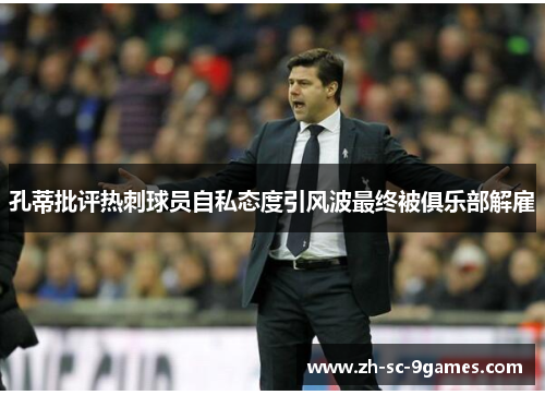 孔蒂批评热刺球员自私态度引风波最终被俱乐部解雇