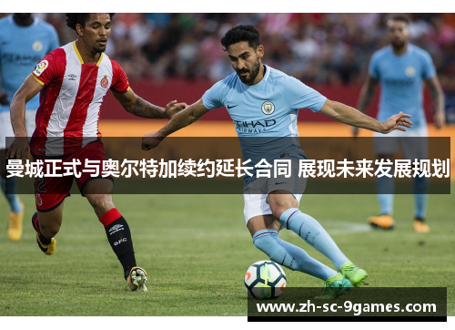 曼城正式与奥尔特加续约延长合同 展现未来发展规划 曼城正式与奥尔特加续约延长合同 展现未来发展规划