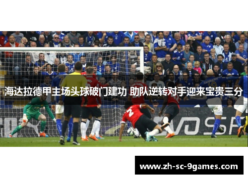 海达拉德甲主场头球破门建功 助队逆转对手迎来宝贵三分 海达拉德甲主场头球破门建功 助队逆转对手迎来宝贵三分