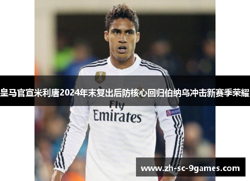 皇马官宣米利唐2024年末复出后防核心回归伯纳乌冲击新赛季荣耀