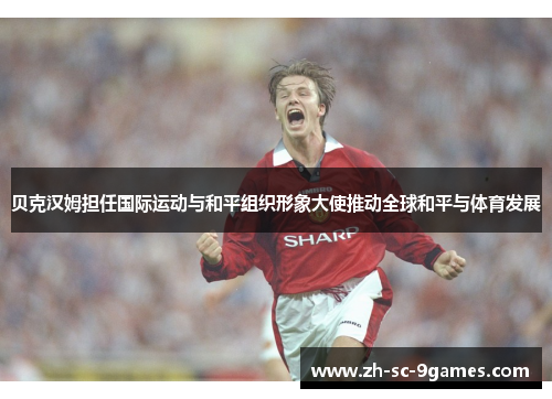 贝克汉姆担任国际运动与和平组织形象大使推动全球和平与体育发展
