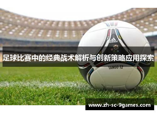 足球比赛中的经典战术解析与创新策略应用探索 足球比赛中的经典战术解析与创新策略应用探索