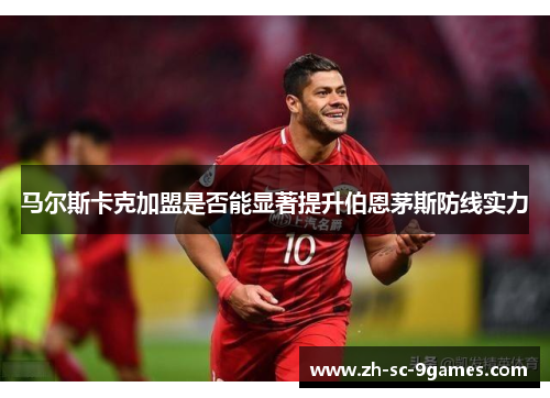 马尔斯卡克加盟是否能显著提升伯恩茅斯防线实力 马尔斯卡克加盟是否能显著提升伯恩茅斯防线实力
