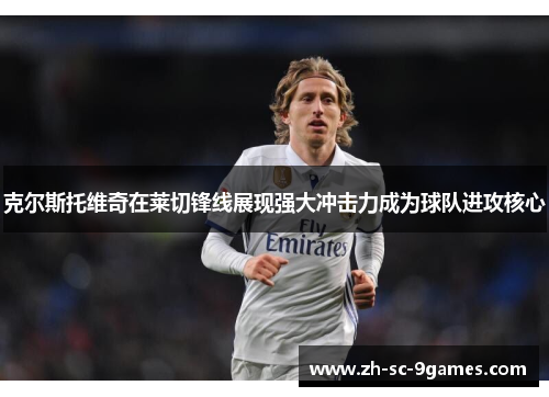 克尔斯托维奇在莱切锋线展现强大冲击力成为球队进攻核心 克尔斯托维奇在莱切锋线展现强大冲击力成为球队进攻核心